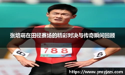 张培萌在田径赛场的精彩对决与传奇瞬间回顾