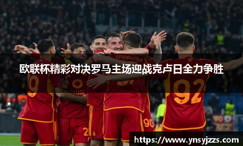 欧联杯精彩对决罗马主场迎战克卢日全力争胜