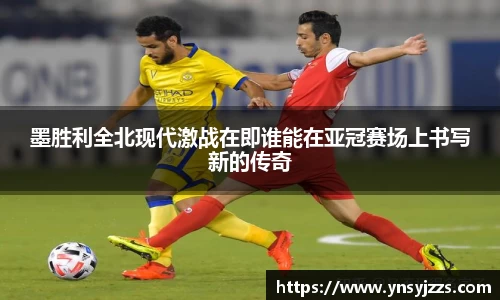 墨胜利全北现代激战在即谁能在亚冠赛场上书写新的传奇