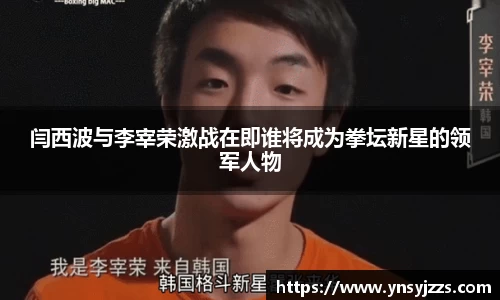闫西波与李宰荣激战在即谁将成为拳坛新星的领军人物